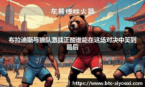 布拉迪斯与狼队激战正酣谁能在这场对决中笑到最后