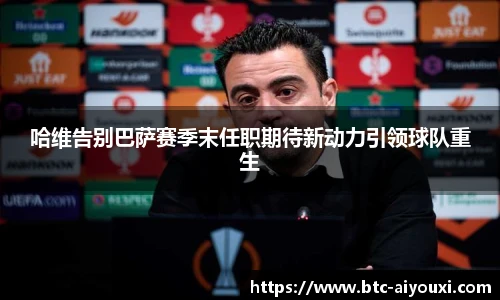 哈维告别巴萨赛季末任职期待新动力引领球队重生